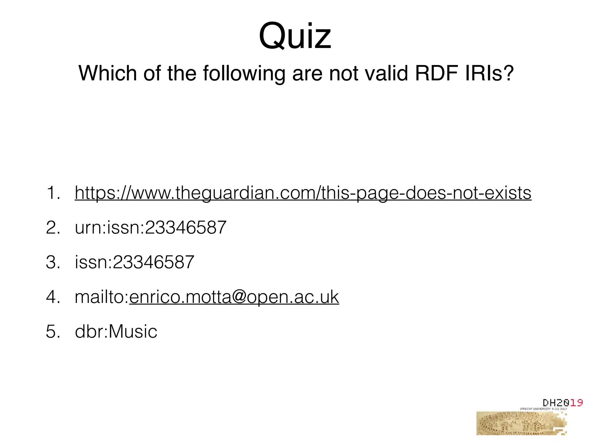 1. https://www.theguardian.com/this-page-does-not-exists
2. urn:issn:23346587
3. issn:23346587
4. mailto:enrico.motta@open.ac.uk
5. dbr:Music
Quiz
Which of the following are not valid RDF IRIs?
 