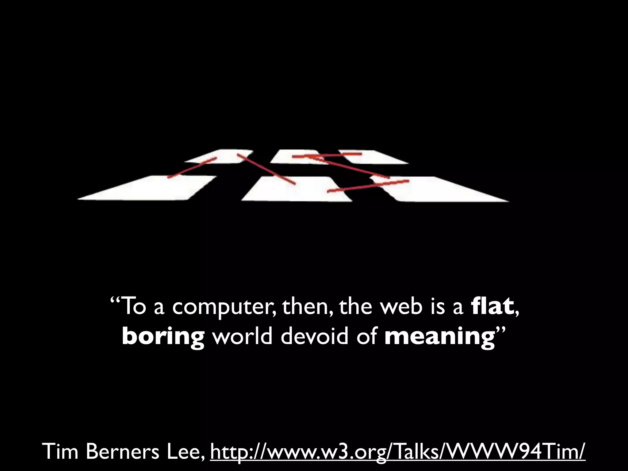 “To a computer, then, the web is a ﬂat,
boring world devoid of meaning”
Tim Berners Lee, http://www.w3.org/Talks/WWW94Tim/
 