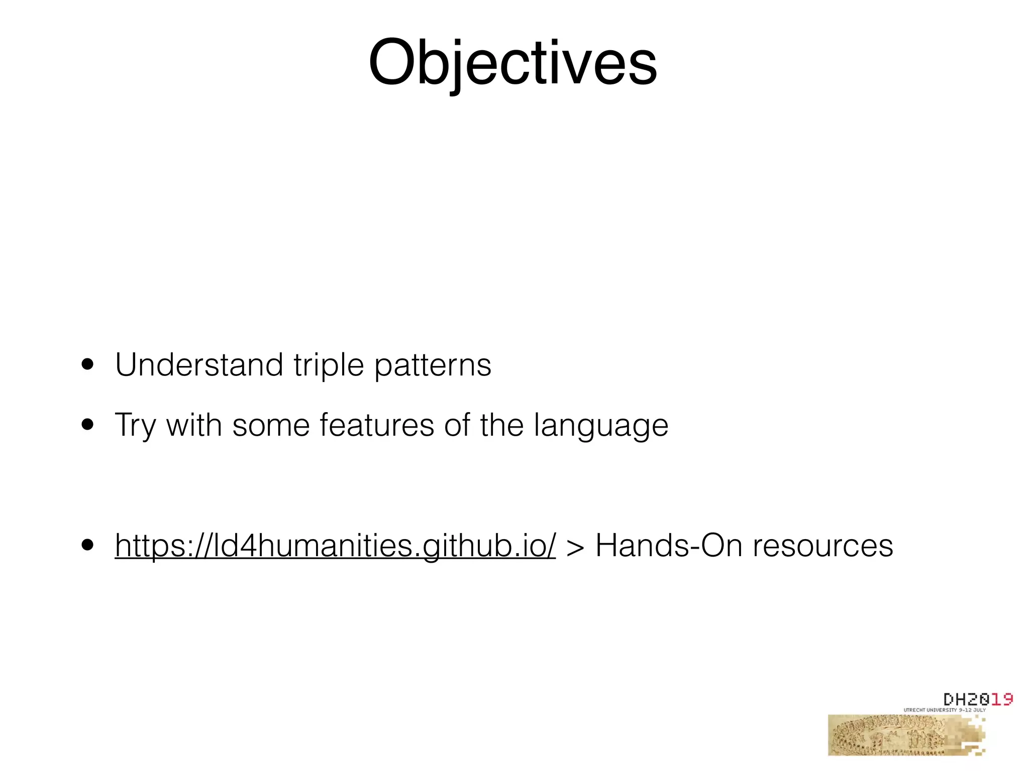 • Understand triple patterns
• Try with some features of the language
• https://ld4humanities.github.io/ > Hands-On resources
Objectives
 