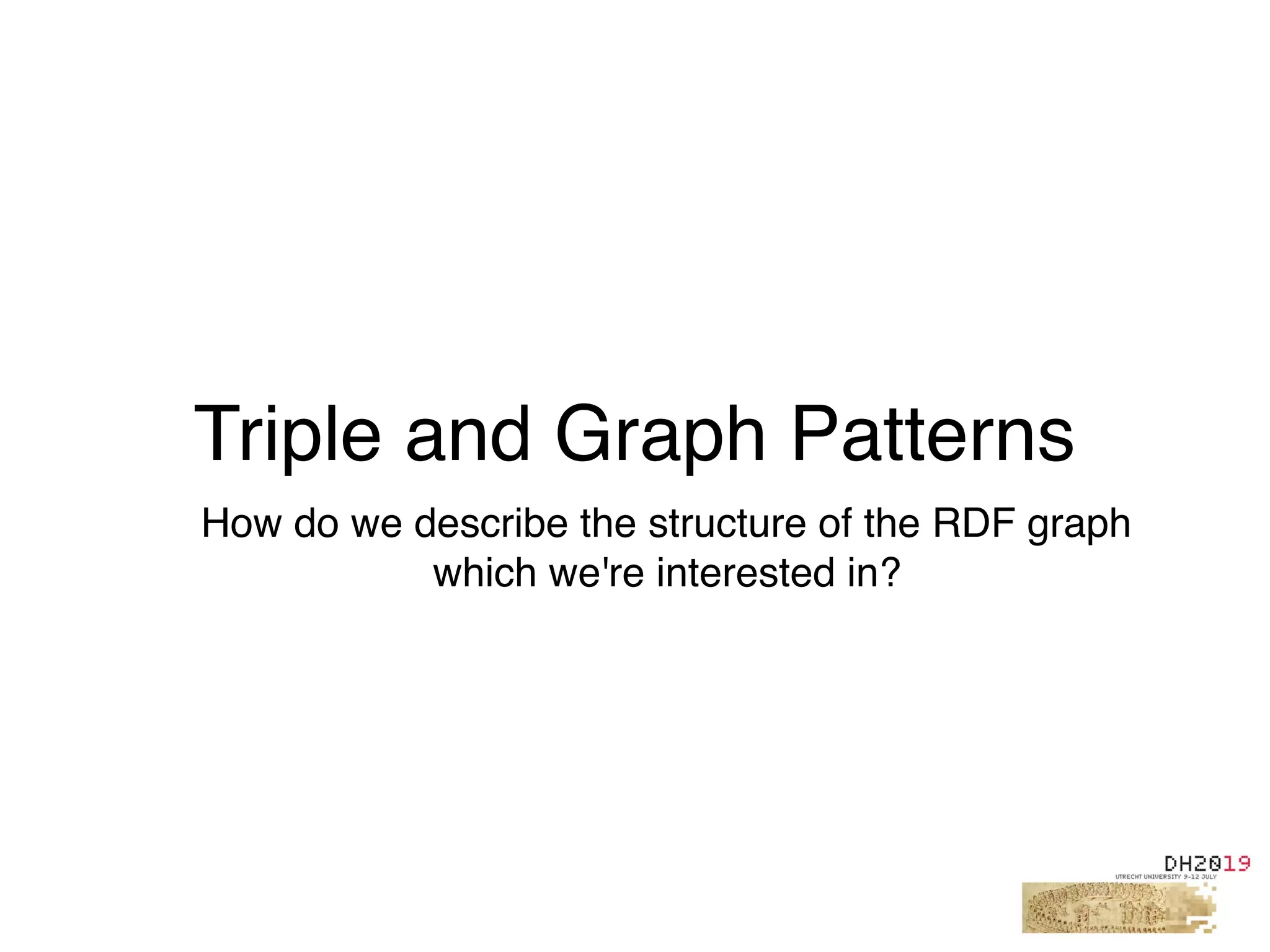 Triple and Graph Patterns
How do we describe the structure of the RDF graph
which we're interested in?
 