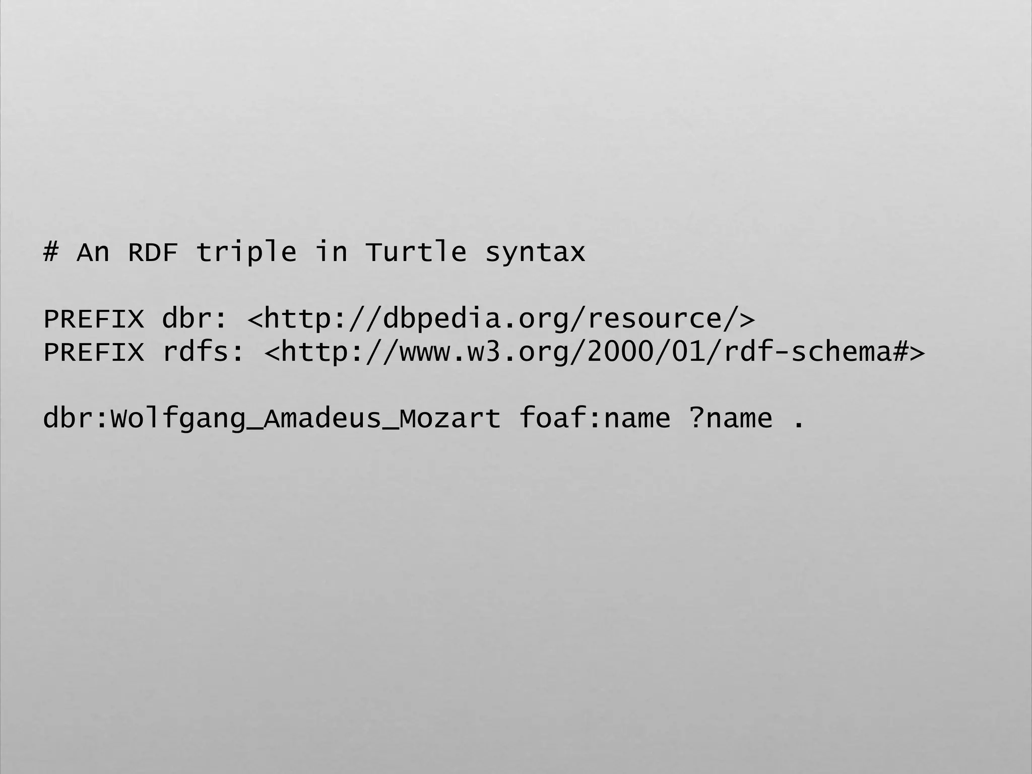 # An RDF triple in Turtle syntax
PREFIX dbr: <http://dbpedia.org/resource/>
PREFIX rdfs: <http://www.w3.org/2000/01/rdf-schema#>
dbr:Wolfgang_Amadeus_Mozart foaf:name ?name .
 