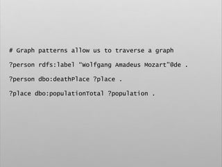 # Graph patterns allow us to traverse a graph
?person rdfs:label “Wolfgang Amadeus Mozart”@de .
?person dbo:deathPlace ?place .
?place dbo:populationTotal ?population .
 
