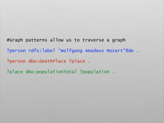 #Graph patterns allow us to traverse a graph
?person rdfs:label “Wolfgang Amadeus Mozart”@de .
?person dbo:deathPlace ?place .
?place dbo:populationTotal ?population .
 
