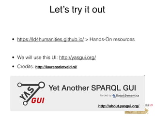 • https://ld4humanities.github.io/ > Hands-On resources
• We will use this UI: http://yasgui.org/
• Credits:
Let’s try it out
http://about.yasgui.org/
http://laurensrietveld.nl/
 
