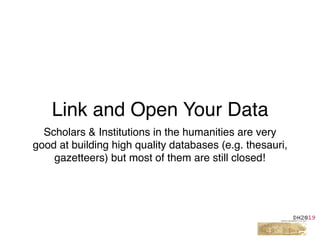Link and Open Your Data
Scholars & Institutions in the humanities are very
good at building high quality databases (e.g. thesauri,
gazetteers) but most of them are still closed!
 