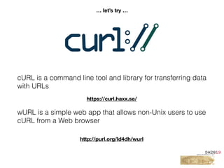 cURL is a command line tool and library for transferring data
with URLs
wURL is a simple web app that allows non-Unix users to use
cURL from a Web browser
http://purl.org/ld4dh/wurl
https://curl.haxx.se/
… let’s try …
 