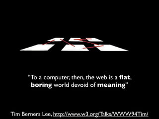 “To a computer, then, the web is a ﬂat,
boring world devoid of meaning”
Tim Berners Lee, http://www.w3.org/Talks/WWW94Tim/
 