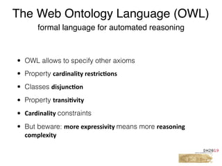 • OWL allows to specify other axioms
• Property cardinality	restric%ons		
• Classes disjunc%on	
• Property transi%vity		
• Cardinality	constraints
• But beware: more	expressivity	means more reasoning	
complexity
The Web Ontology Language (OWL)
formal language for automated reasoning
 