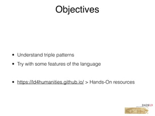 • Understand triple patterns
• Try with some features of the language
• https://ld4humanities.github.io/ > Hands-On resources
Objectives
 