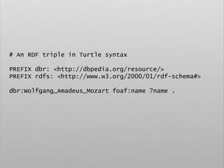 # An RDF triple in Turtle syntax
PREFIX dbr: <http://dbpedia.org/resource/>
PREFIX rdfs: <http://www.w3.org/2000/01/rdf-schema#>
dbr:Wolfgang_Amadeus_Mozart foaf:name ?name .
 