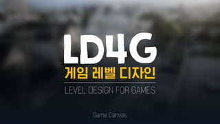 Game Canvas
LEVEL DESIGN FOR GAMES
게임 레벨 디자인
LD4G
 