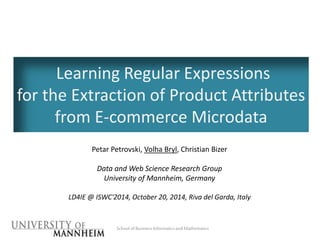 Learning Regular Expressions 
for the Extraction of Product Attributes 
from E-commerce Microdata 
Petar Petrovski, Volha Bryl, Christian Bizer 
Data and Web Science Research Group 
University of Mannheim, Germany 
LD4IE @ ISWC'2014, October 20, 2014, Riva del Garda, Italy 
School of Business Informatics and Mathematics 
 
