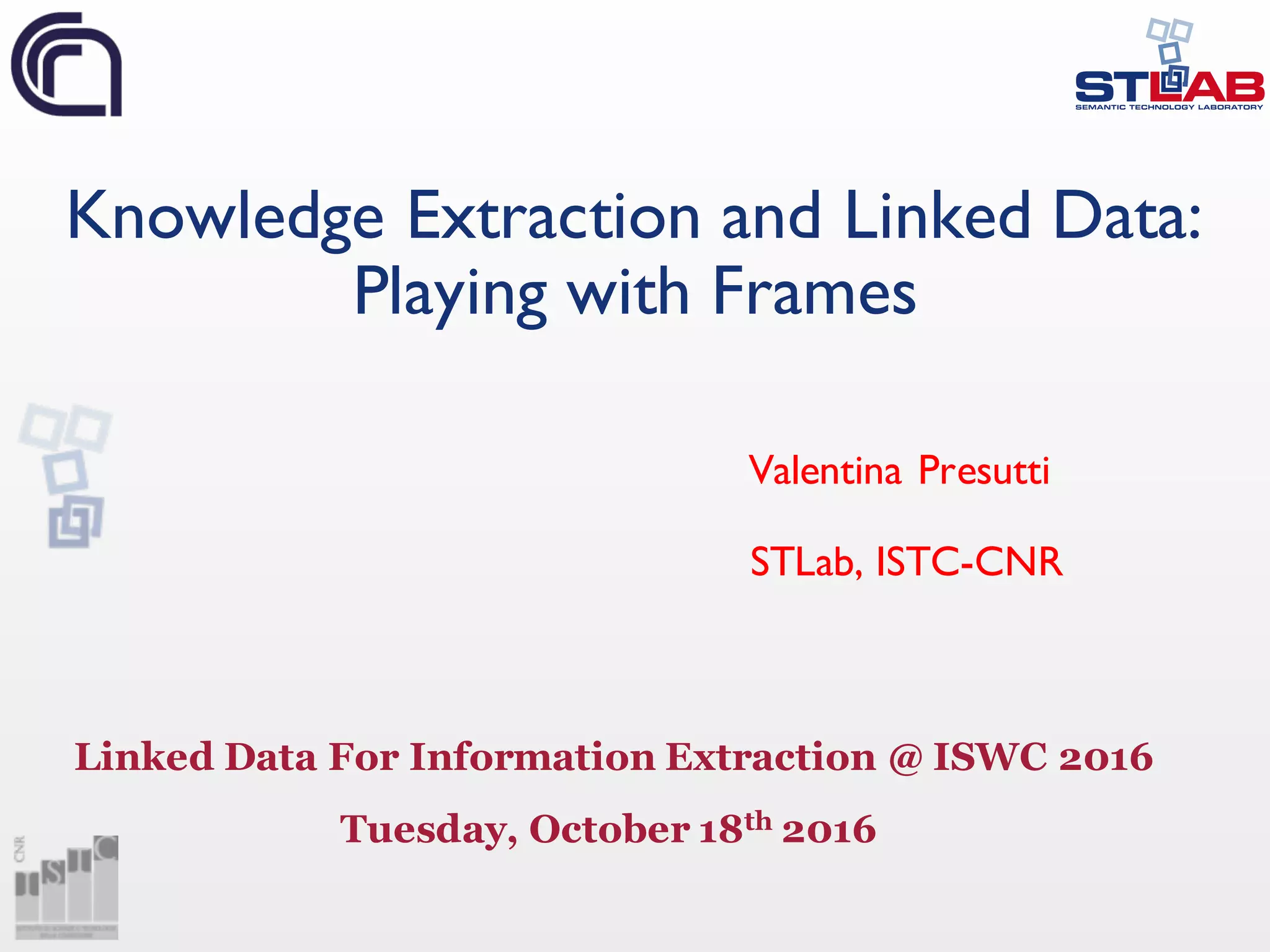 Knowledge Extraction and Linked Data: Playing with Frames Valentina Presutti STLab, ISTC-CNR Linked Data For Information Extraction @ ISWC 2016 Tuesday, October 18th 2016 