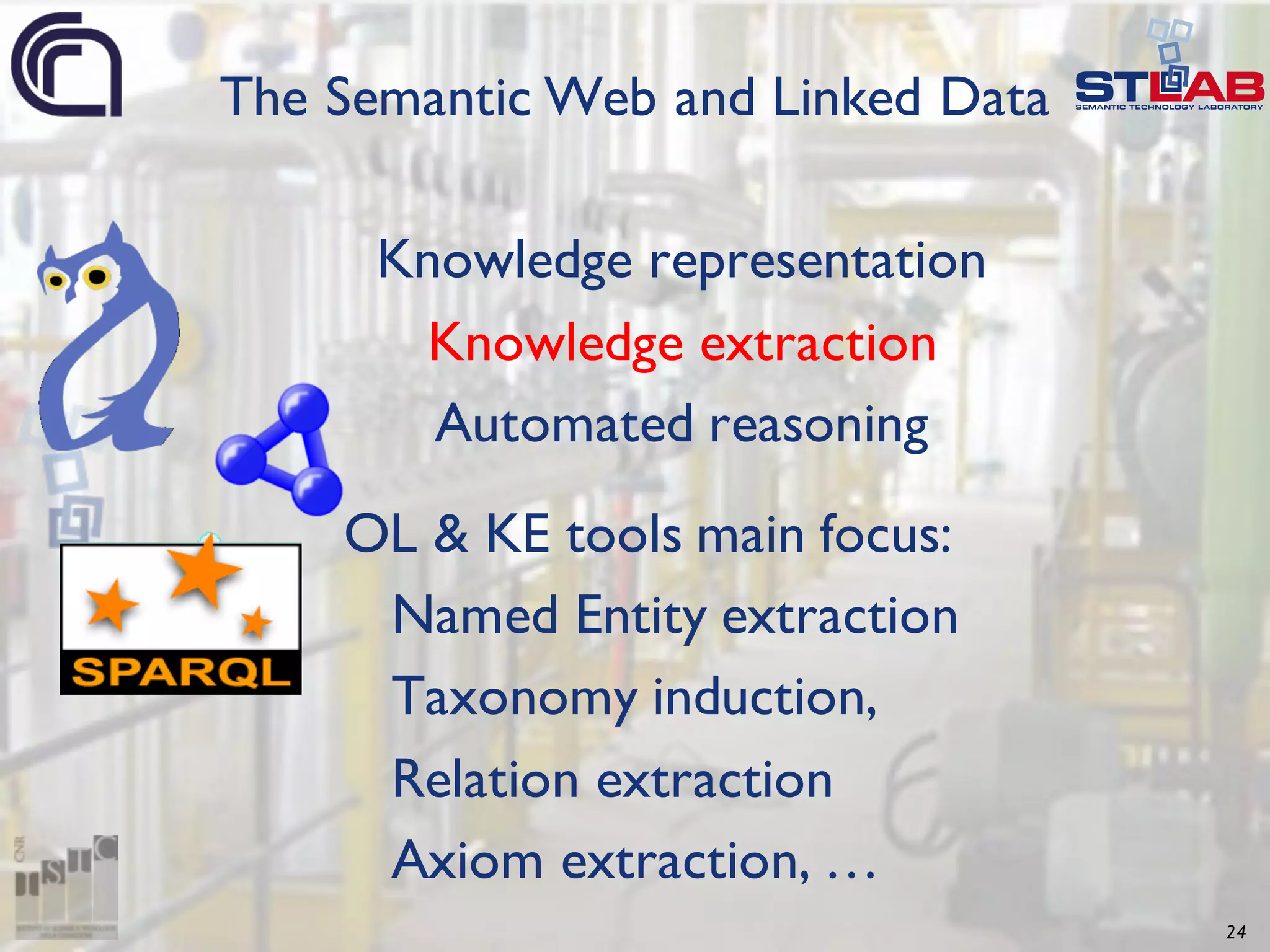 24 OL & KE tools main focus: Named Entity extraction Taxonomy induction, Relation extraction Axiom extraction, … The Semantic Web and Linked Data Knowledge representation Knowledge extraction Automated reasoning 