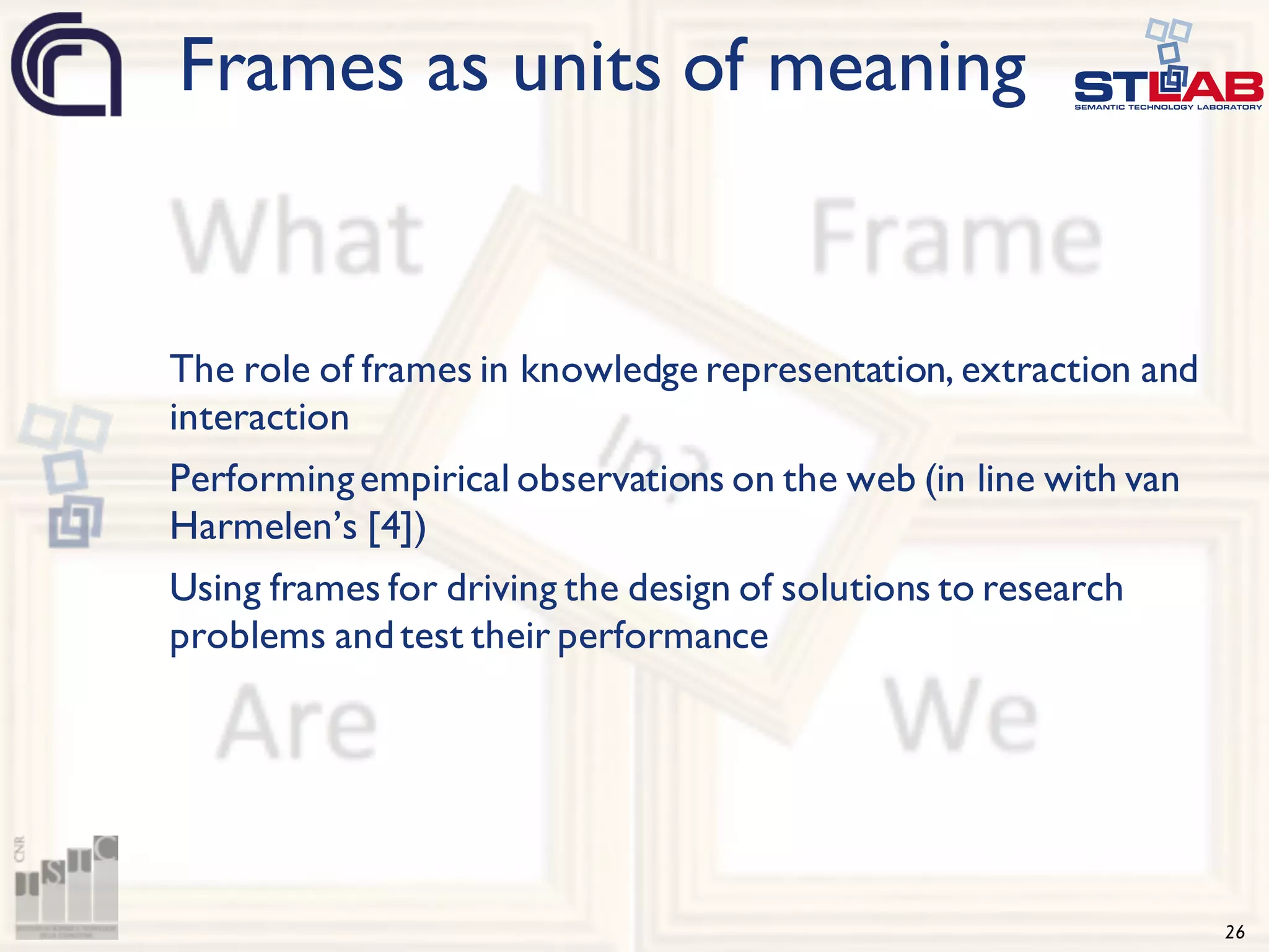 26 The role of frames in knowledge representation, extraction and interaction Performingempirical observations on the web (in line with van Harmelen’s [4]) Using frames for driving the design of solutions to research problems andtest their performance Frames as units of meaning 