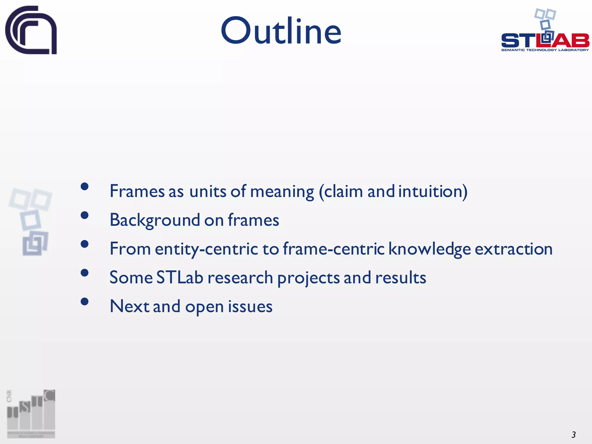 3 • Frames as units of meaning (claim andintuition) • Background on frames • From entity-centric to frame-centric knowledge extraction • Some STLab research projects and results • Next and open issues Outline 