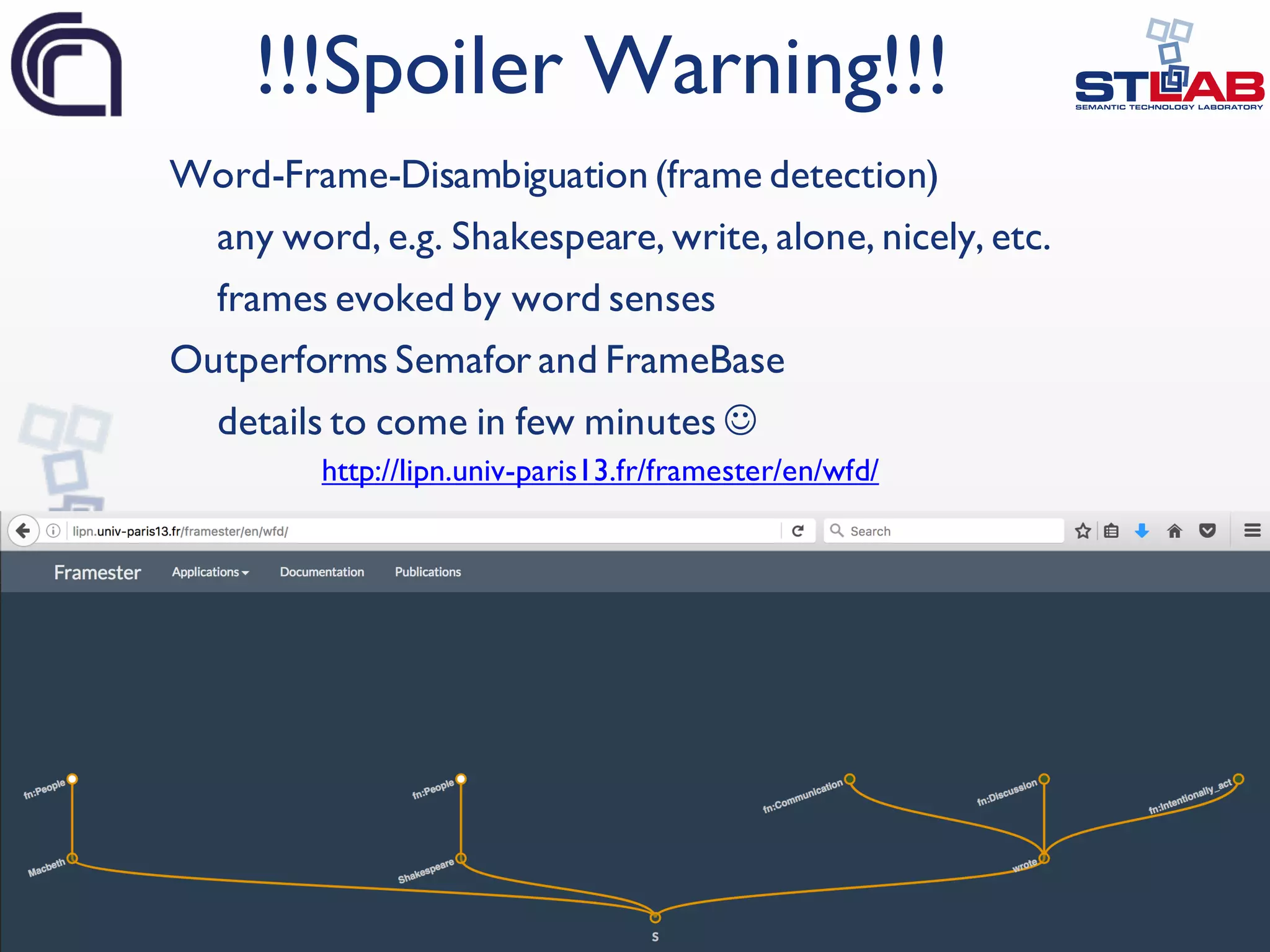 41 Word-Frame-Disambiguation (frame detection) any word, e.g. Shakespeare, write, alone, nicely, etc. frames evoked by word senses Outperforms Semafor and FrameBase details to come in few minutes J !!!Spoiler Warning!!! http://lipn.univ-paris13.fr/framester/en/wfd/ 