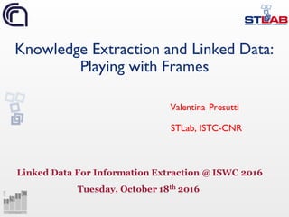 Knowledge Extraction and Linked Data:
Playing with Frames
Valentina Presutti
STLab, ISTC-CNR
Linked Data For Information Extraction @ ISWC 2016
Tuesday, October 18th 2016
 
