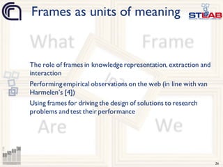 26
The role of frames in knowledge representation, extraction and
interaction
Performingempirical observations on the web (in line with van
Harmelen’s [4])
Using frames for driving the design of solutions to research
problems andtest their performance
Frames as units of meaning
 