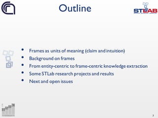 3
• Frames as units of meaning (claim andintuition)
• Background on frames
• From entity-centric to frame-centric knowledge extraction
• Some STLab research projects and results
• Next and open issues
Outline
 