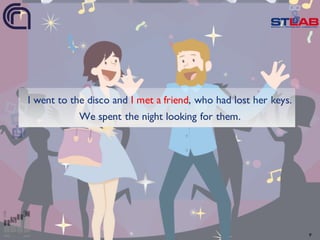 9
I went to the disco and I met a friend, who had lost her keys.
We spent the night looking for them.
 