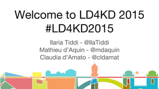 Welcome to LD4KD 2015
#LD4KD2015
Ilaria Tiddi - @IlaTiddi
Mathieu d’Aquin - @mdaquin
Claudia d’Amato - @cldamat
 
