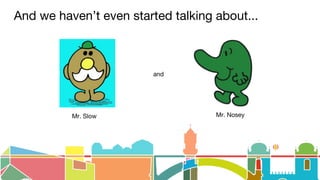 And we haven’t even started talking about...
Mr. Slow
and
Mr. Nosey
 