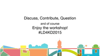 Discuss, Contribute, Question
and of course
Enjoy the workshop!
#LD4KD2015
 