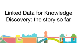 Linked Data for Knowledge
Discovery: the story so far
 