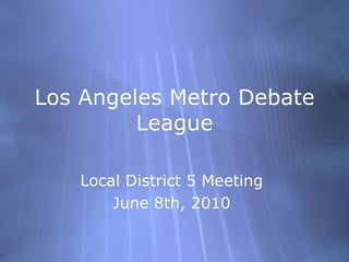 Los Angeles Metro Debate
         League

   Local District 5 Meeting
       June 8th, 2010
 
