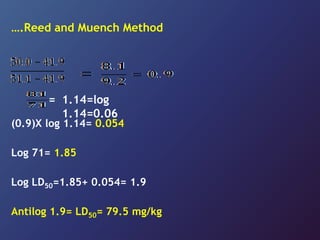 (0.9)X log 1.14= 0.054
Log 71= 1.85
Log LD50=1.85+ 0.054= 1.9
Antilog 1.9= LD50= 79.5 mg/kg
1.14=log
1.14=0.06
=
….Reed and Muench Method
 