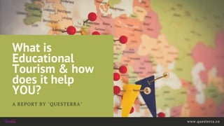 What is
Educational
Tourism & how
does it help
YOU?
A REPORT BY "QUESTERRA"
www.questerra.co
 