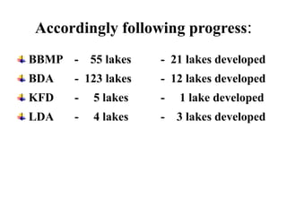 Accordingly following progress:
BBMP - 55 lakes - 21 lakes developed
BDA - 123 lakes - 12 lakes developed
KFD - 5 lakes - 1 lake developed
LDA - 4 lakes - 3 lakes developed
 