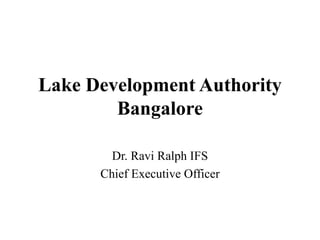Lake Development Authority
Bangalore
Dr. Ravi Ralph IFS
Chief Executive Officer
 