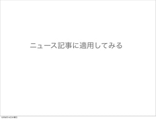 5.各背景トピックを持つ単語を
 数え上げる
トピック1 トピック2 トピック3
発祥の地であるロンドンで開かれた
パラリンピックが、幕を閉じた。大
会は変質を遂げ、世界記録が連日更
新されて競技性の高さに注目が集ま
った。各国の報道も力が入り、４年
後のリオデジャネイロ大会に期待す
る声が早くも上がった。
単語分類の手順
大リーグは９日、各地であり、ブル
ワーズの青木はカージナルス戦に１
番右翼で出場し、９回に同点の２点
本塁打を放つなど５打数２安打だっ
た。
トピック1
同点:1
競技性:1
トピック2
大リーグ:1
青木:1
カージナルス:1
本塁打:1
報道:1
トピック3
発祥:1
ロンドン:1
パラリンピック:1
世界記録:1
リオデジャネイロ:1
 
