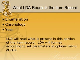 What LDA Reads in the Item Record
• Enumeration
• Chronology
• Year
LDA will read what is present in this portion
of the item record. LDA will format
according to set parameters in options menu
of LDA

 