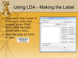 Using LDA - Making the Label
• Make sure that curser is
blinking in entry box
located under FIND
NEW ITEM RECORD
(small entry box).
• Scan barcode on front
of item.

 