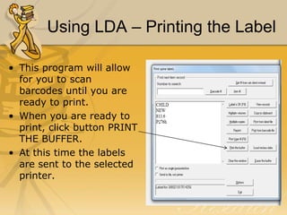 Using LDA – Printing the Label
• This program will allow
for you to scan
barcodes until you are
ready to print.
• When you are ready to
print, click button PRINT
THE BUFFER.
• At this time the labels
are sent to the selected
printer.

 