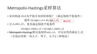 Metropolis-Hastings采样算法
• 如何构造 为平稳分布的转移核？（满足细致平稳条件）
通常
• 引入 ，使其满足细致平稳条件
• Metropolis-Hastings算法选取的 ，可以证明其满足上式
（分别证明第一项大于、等于、小于1三种情况）
( )x
( ) ( , ) ( ) ( , )x q x y y q y x  建议分布
( , )x y
( ) ( , ) ( , ) ( ) ( , ) ( , )x q x y x y y q y x x y   
( , )x y
 