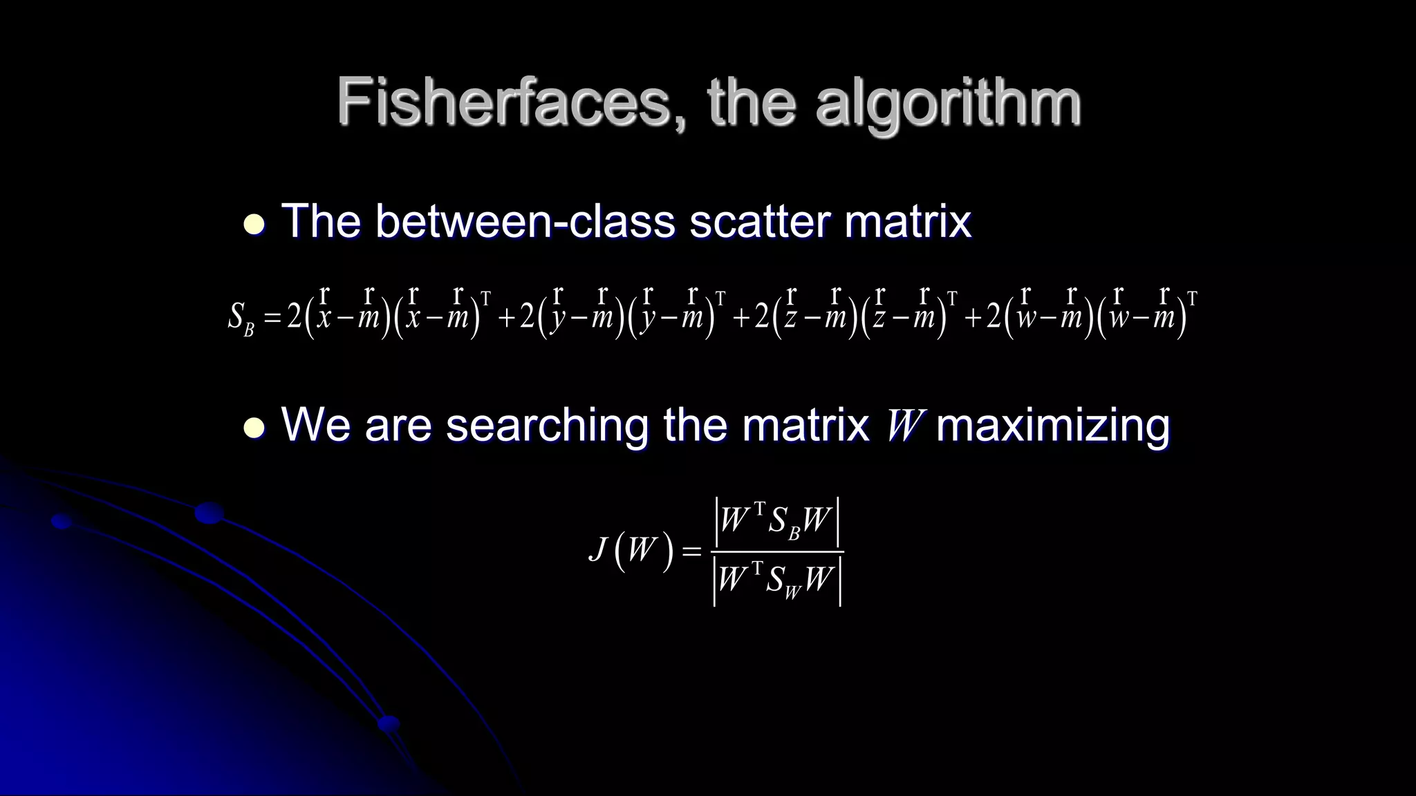 Fisherfaces, the algorithm
 The between-class scatter matrix
 We are searching the matrix W maximizing
           2 2 2 2BS x m x m y m y m z m z m w m w m
   
           
r r r r r r r r r r r r r rr r
 
B
W
W S W
J W
W S W



 