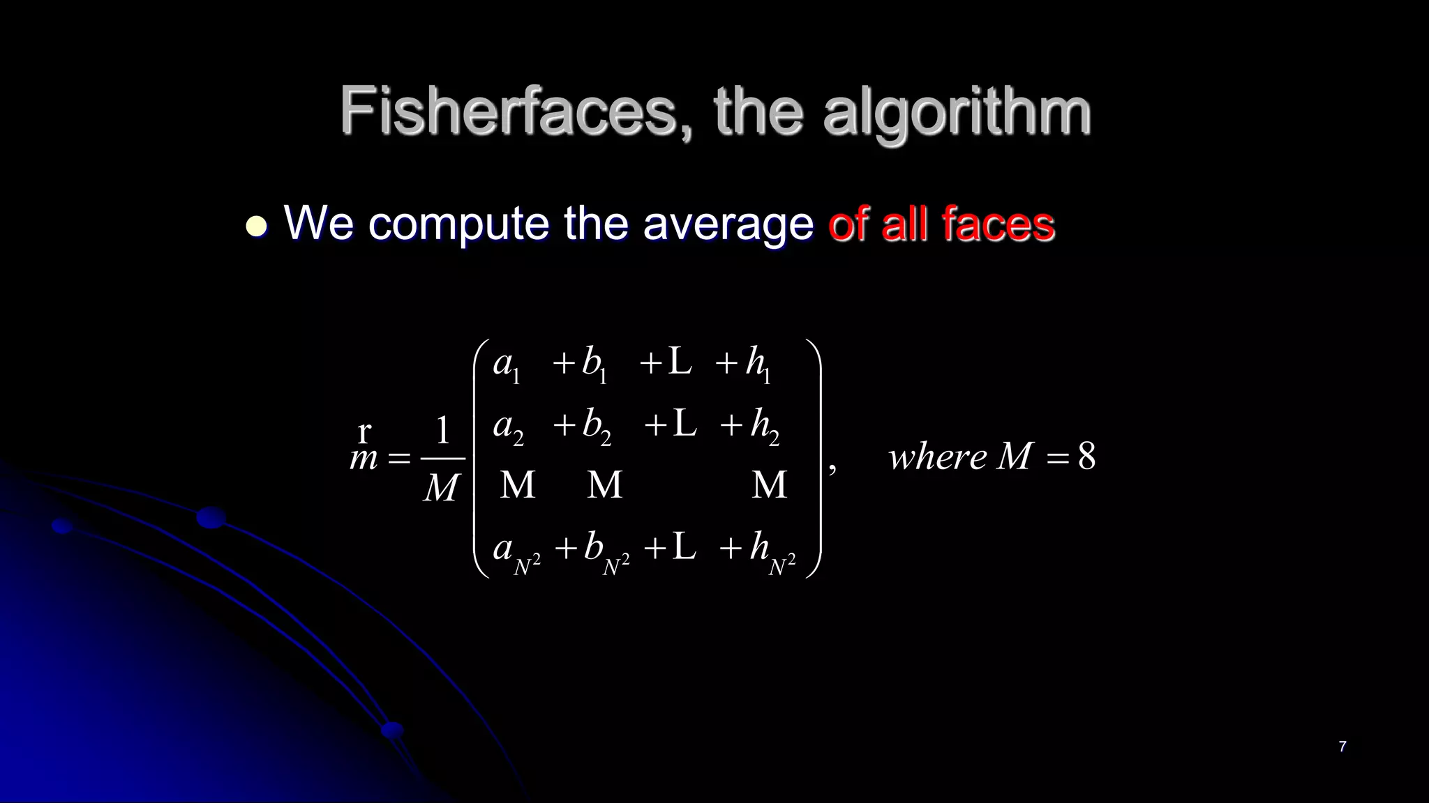 7
Fisherfaces, the algorithm
 We compute the average of all faces
2 2 2
1 1 1
2 2 21
, 8
N N N
a b h
a b h
m where M
M
a b h
   
 
    
 
     
L
Lr
M M M
L
 