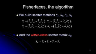 10
Fisherfaces, the algorithm
 We build scatter matrices S1, S2, S3, S4
 And the within-class scatter matrix SW
   
   
1 2
3 4
, ,
,
m m m m m m m m
m m m m m m m m
S a a b b S c c d d
S e e f f S g g h h
   
   
   
   
r r r rr r r r
r r r rr r r r
1 2 3 4WS S S S S   
 