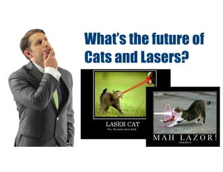 What’s the future of
Cats and Lasers?
 