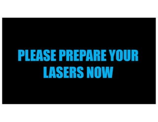 PLEASE PREPARE YOUR
LASERS NOW
 