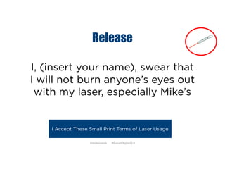 Release
I, (insert your name), swear that
I will not burn anyone’s eyes out
with my laser, especially Mike’s
I Accept These Small Print Terms of Laser Usage
@mikecorak #LocalDigital2.0
 