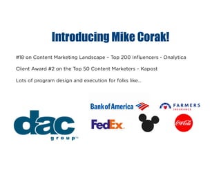 Introducing Mike Corak!
#18 on Content Marketing Landscape – Top 200 Influencers - Onalytica
Client Award #2 on the Top 50 Content Marketers – Kapost
Lots of program design and execution for folks like…
 