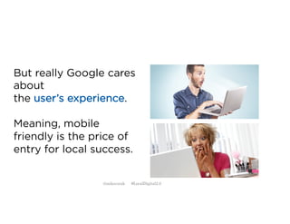 But really Google cares
about
the user’s experience.
Meaning, mobile
friendly is the price of
entry for local success.
@mikecorak #LocalDigital2.0
 