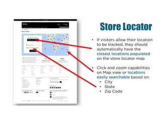 • If visitors allow their location
to be tracked, they should
automatically have the
closest locations populated
on the store locator map
• Click and zoom capabilities
on Map view or locations
easily searchable based on:
• City
• State
• Zip Code
Store Locator
 