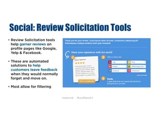 Social: Review Solicitation Tools
• Review Solicitation tools
help garner reviews on
profile pages like Google,
Yelp & Facebook.
• These are automated
solutions to help
customers leave feedback
when they would normally
forget and move on.
• Most allow for filtering
@mikecorak #LocalDigital2.0
 