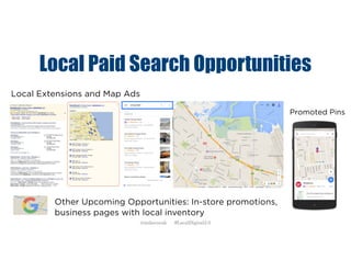 Local Paid Search Opportunities
Local Extensions and Map Ads
Promoted Pins
Other Upcoming Opportunities: In-store promotions,
business pages with local inventory
@mikecorak #LocalDigital2.0
 